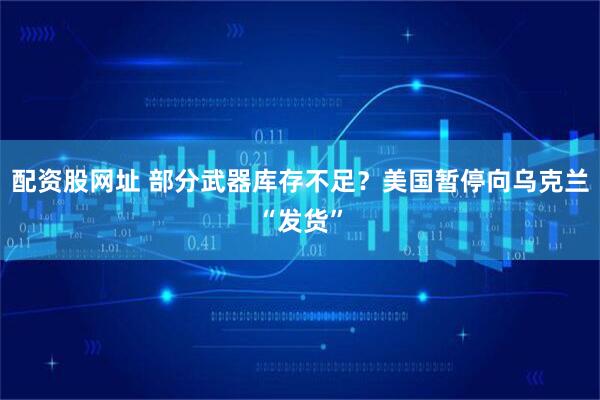 配资股网址 部分武器库存不足？美国暂停向乌克兰“发货”