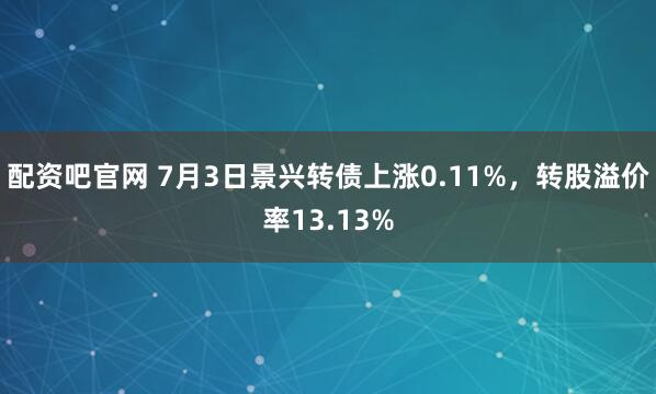 配资吧官网 7月3日景兴转债上涨0.11%，转股溢价率13.13%
