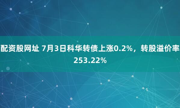 配资股网址 7月3日科华转债上涨0.2%，转股溢价率253.22%