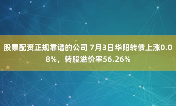 股票配资正规靠谱的公司 7月3日华阳转债上涨0.08%，转股溢价率56.26%