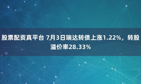 股票配资真平台 7月3日瑞达转债上涨1.22%，转股溢价率28.33%
