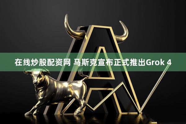 在线炒股配资网 马斯克宣布正式推出Grok 4