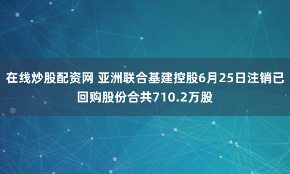 在线炒股配资网 亚洲联合基建控股6月25日注销已回购股份合共710.2万股