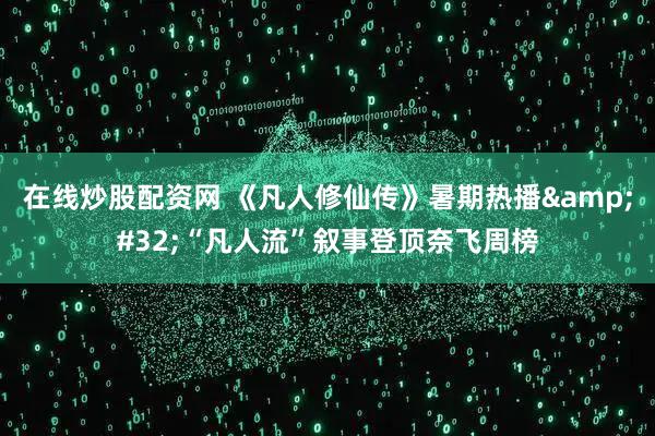 在线炒股配资网 《凡人修仙传》暑期热播 “凡人流”叙事登顶奈飞周榜