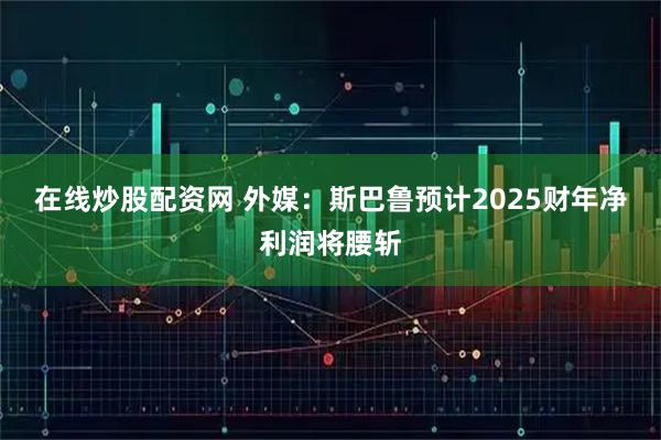 在线炒股配资网 外媒：斯巴鲁预计2025财年净利润将腰斩