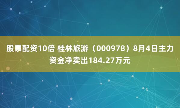 股票配资10倍 桂林旅游（000978）8月4日主力资金净卖出184.27万元
