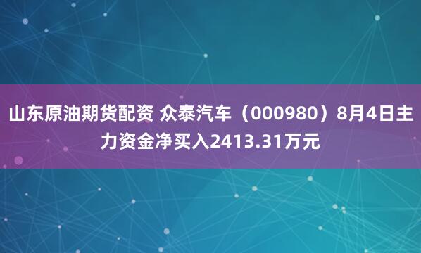 山东原油期货配资 众泰汽车（000980）8月4日主力资金净买入2413.31万元
