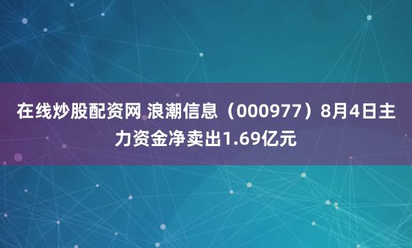 在线炒股配资网 浪潮信息（000977）8月4日主力资金净卖出1.69亿元