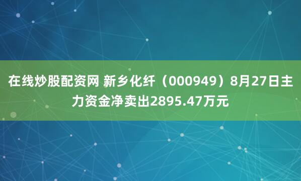 在线炒股配资网 新乡化纤（000949）8月27日主力资金净卖出2895.47万元