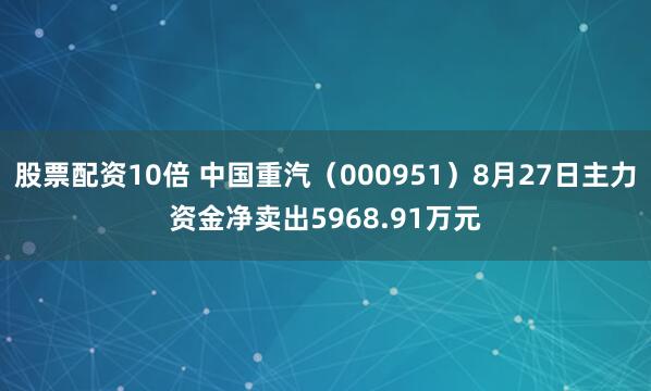 股票配资10倍 中国重汽（000951）8月27日主力资金净卖出5968.91万元