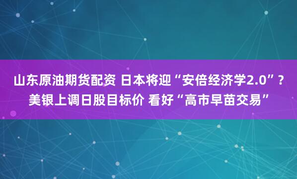 山东原油期货配资 日本将迎“安倍经济学2.0”？美银上调日股目标价 看好“高市早苗交易”