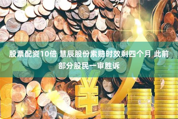 股票配资10倍 慧辰股份索赔时效剩四个月 此前部分股民一审胜诉