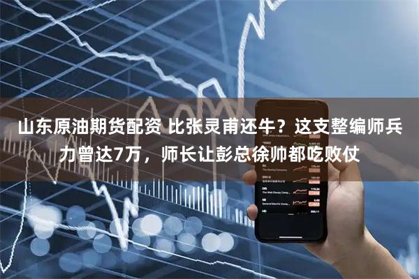 山东原油期货配资 比张灵甫还牛？这支整编师兵力曾达7万，师长让彭总徐帅都吃败仗