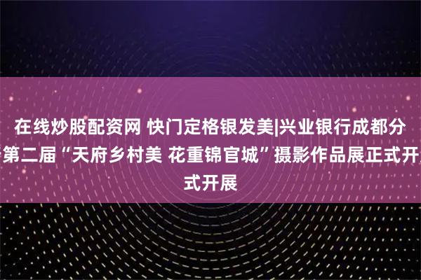 在线炒股配资网 快门定格银发美|兴业银行成都分行第二届“天府乡村美 花重锦官城”摄影作品展正式开展