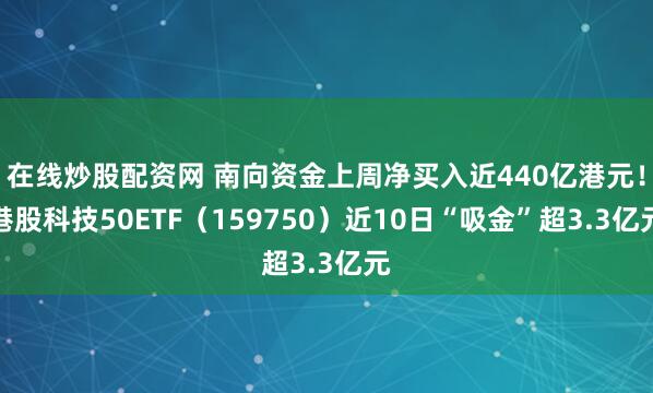 在线炒股配资网 南向资金上周净买入近440亿港元！港股科技50ETF（159750）近10日“吸金”超3.3亿元