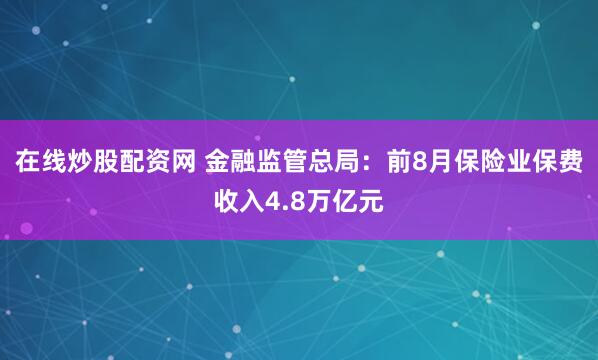 在线炒股配资网 金融监管总局：前8月保险业保费收入4.8万亿元