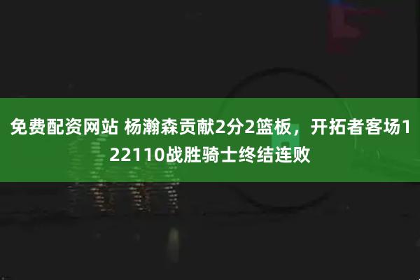 免费配资网站 杨瀚森贡献2分2篮板，开拓者客场122110战胜骑士终结连败