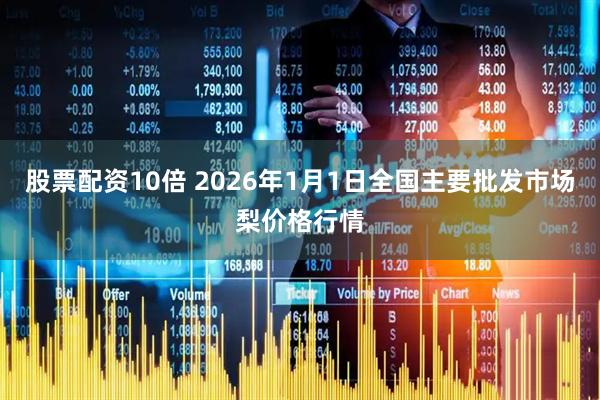 股票配资10倍 2026年1月1日全国主要批发市场梨价格行情