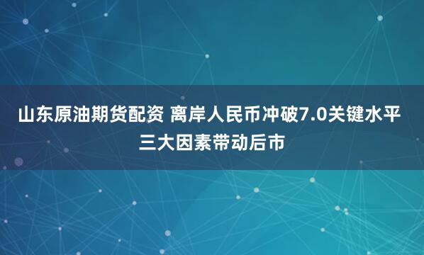 山东原油期货配资 离岸人民币冲破7.0关键水平 三大因素带动后市