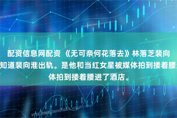 配资信息网配资 《无可奈何花落去》林落芝裴向淮 第一次知道裴向淮出轨。是他和当红女星被媒体拍到搂着腰进了酒店。