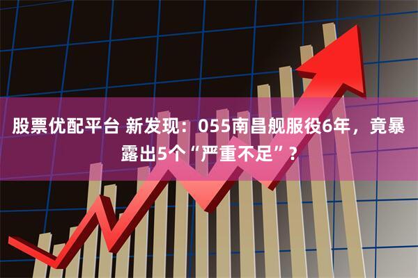 股票优配平台 新发现：055南昌舰服役6年，竟暴露出5个“严重不足”？