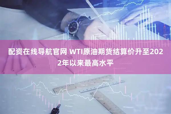 配资在线导航官网 WTI原油期货结算价升至2022年以来最高水平
