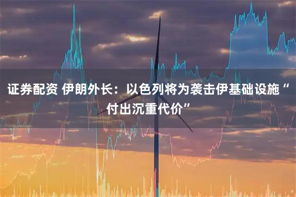 证券配资 伊朗外长：以色列将为袭击伊基础设施“付出沉重代价”