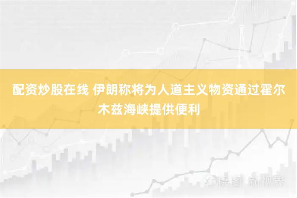配资炒股在线 伊朗称将为人道主义物资通过霍尔木兹海峡提供便利