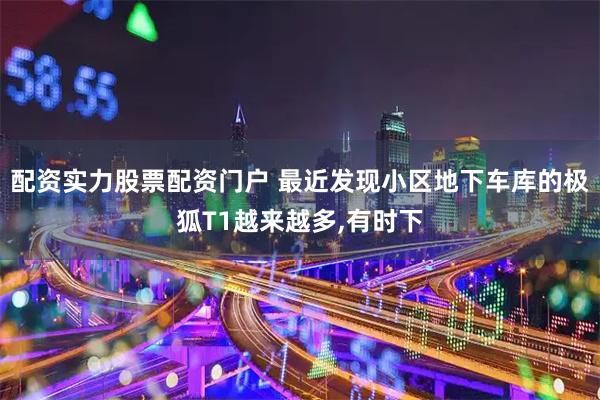 配资实力股票配资门户 最近发现小区地下车库的极狐T1越来越多,有时下